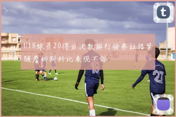 U18球员20得分次数排行榜弗拉格紧随詹姆斯科比表现不俗