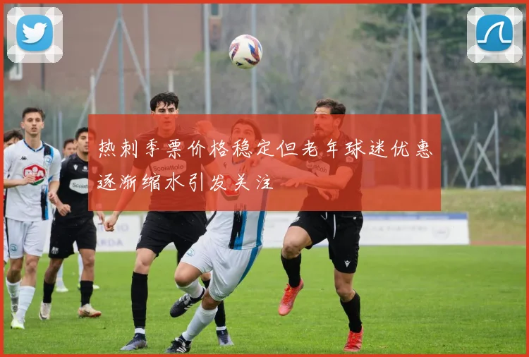 热刺季票价格稳定但老年球迷优惠逐渐缩水引发关注