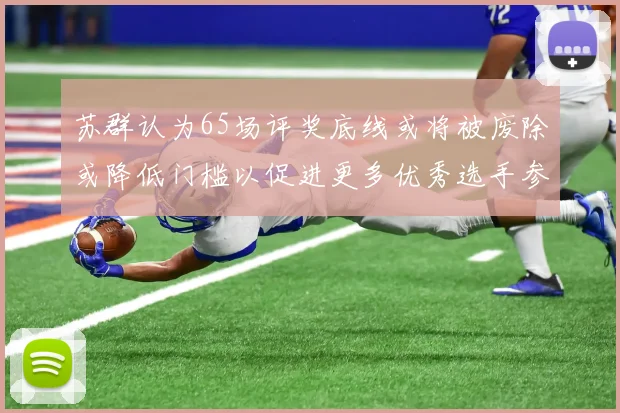 苏群认为65场评奖底线或将被废除或降低门槛以促进更多优秀选手参与