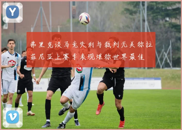 弗里克谈马竞失利与裁判无关称拉菲尼亚上赛季表现堪称世界最佳