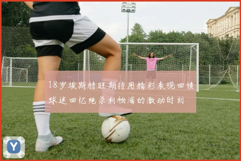 18岁埃斯特旺期待用精彩表现回馈球迷回忆绝杀利物浦的激动时刻