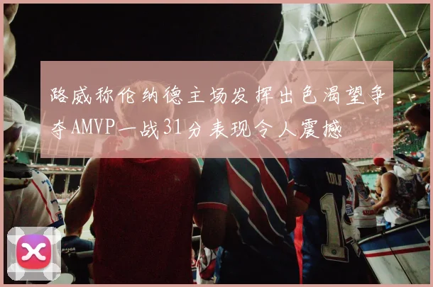 路威称伦纳德主场发挥出色渴望争夺AMVP一战31分表现令人震撼