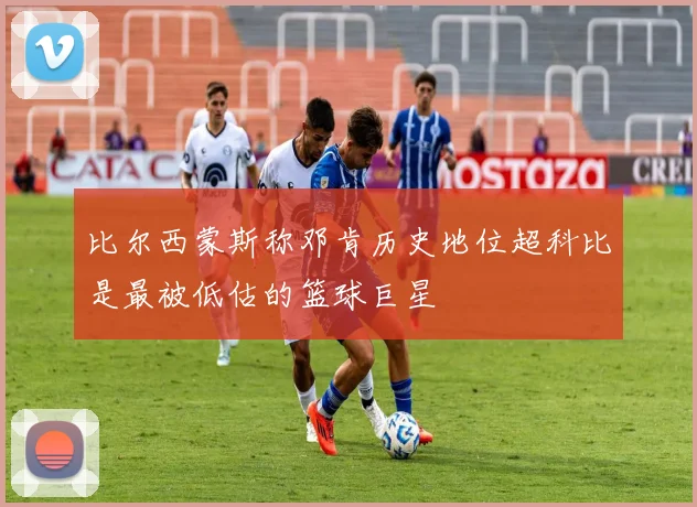 比尔西蒙斯称邓肯历史地位超科比是最被低估的篮球巨星