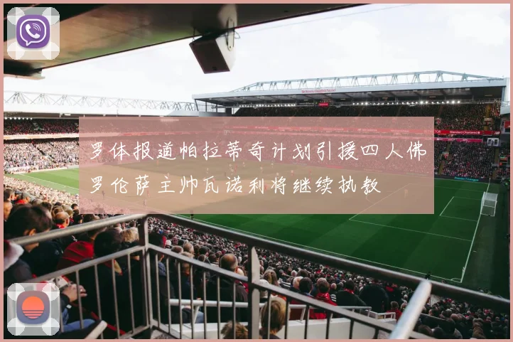 罗体报道帕拉蒂奇计划引援四人佛罗伦萨主帅瓦诺利将继续执教