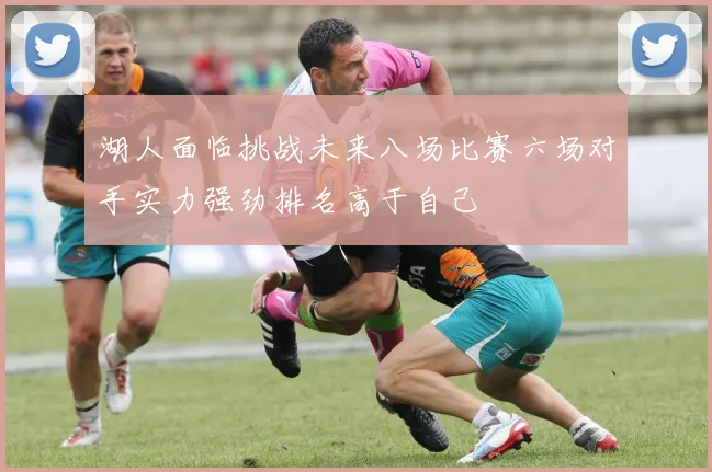 湖人面临挑战未来八场比赛六场对手实力强劲排名高于自己