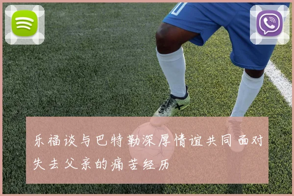 乐福谈与巴特勒深厚情谊共同面对失去父亲的痛苦经历