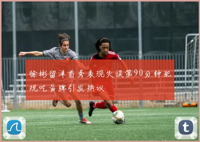 徐彬留洋首秀表现失误第90分钟犯规吃黄牌引发热议