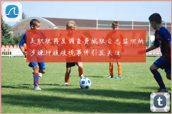 美职联再度调查费城联合总监坦纳涉嫌种族歧视事件引发关注