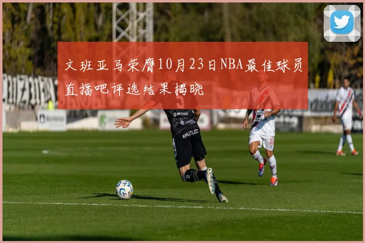 文班亚马荣膺10月23日NBA最佳球员直播吧评选结果揭晓