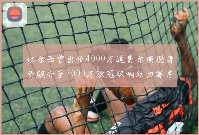 切尔西曾出价4000万追费尔明现身价飙升至7000万欧冠双响助力赛季双10