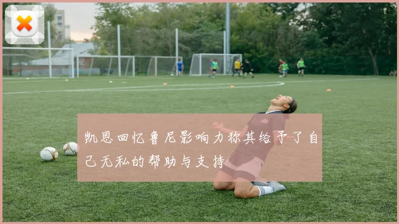 凯恩回忆鲁尼影响力称其给予了自己无私的帮助与支持