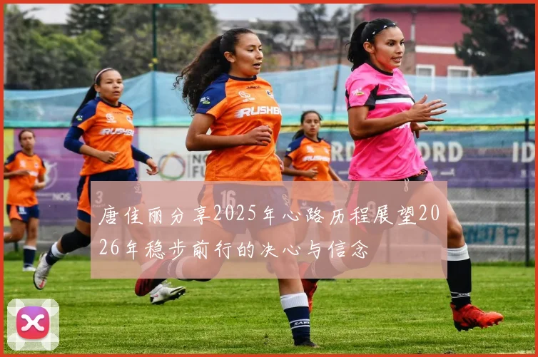 唐佳丽分享2025年心路历程展望2026年稳步前行的决心与信念