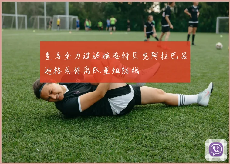 皇马全力追逐施洛特贝克阿拉巴吕迪格或将离队重组防线