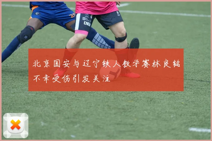 北京国安与辽宁铁人教学赛林良铭不幸受伤引发关注