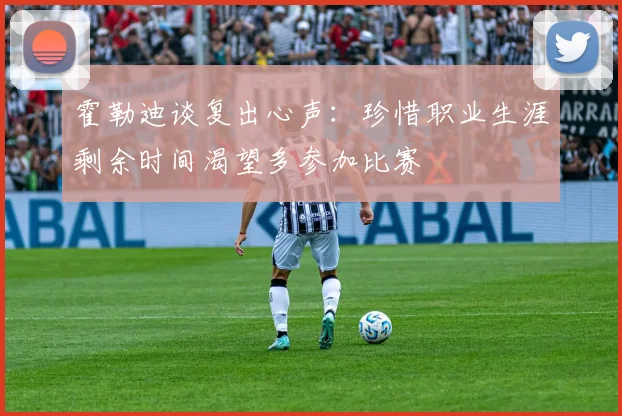 霍勒迪谈复出心声：珍惜职业生涯剩余时间渴望多参加比赛