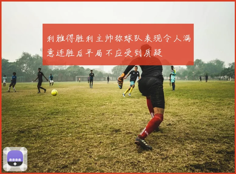 利雅得胜利主帅称球队表现令人满意连胜后平局不应受到质疑