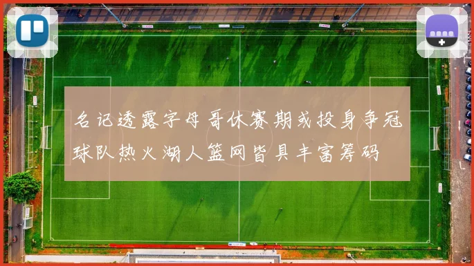 名记透露字母哥休赛期或投身争冠球队热火湖人篮网皆具丰富筹码